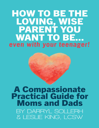 How to Be the Loving, Wise Parent You Want to Be...Even With Your Teenager!: A Compassionate, Practical Guide for Moms and Dads