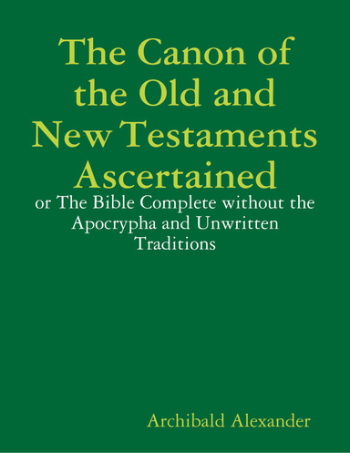 The Canon of the Old and New Testaments Ascertained: Or the Bible Complete Without the Apocrypha and Unwritten Traditions