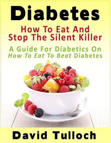 Diabetes: How To Eat And Stop The Silent Killer - A Guide For Diabetics On How To Eat To Beat Diabetes