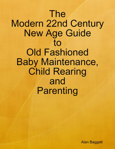 The Modern 22nd Century New Age Guide to Old Fashioned Baby Maintenance, Child Rearing and Parenting