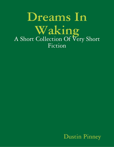 Dreams In Waking: A Short Collection Of Very Short Fiction