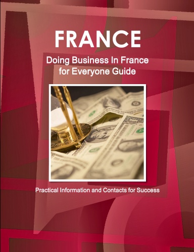 France: Doing Business In France for Everyone Guide - Practical Information and Contacts for Success