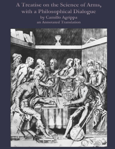 A Treatise on the Science of Arms, with a Philosophical Dialogue, by Camillo Agrippa: an Annotated Translation (Paperback)
