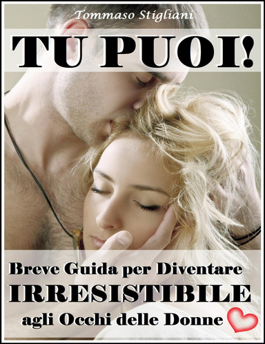 Tu Puoi! Breve Guida per Diventare Irresistibile agli Occhi delle Donne