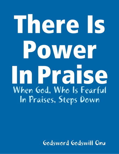 There Is Power In Praise: When God, Who Is Fearful In Praises, Steps Down