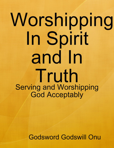 Worshipping In Spirit and In Truth: Serving and Worshipping God Acceptably