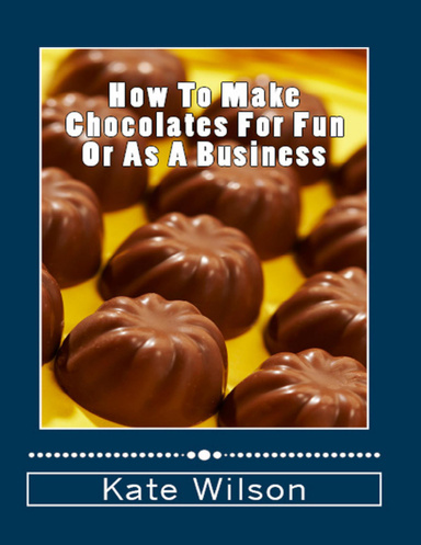 How To Make Chocolates For Fun Or As A Business - Make Chocolates Easily Which Are Heavenly And Set Up A Chocolate Business