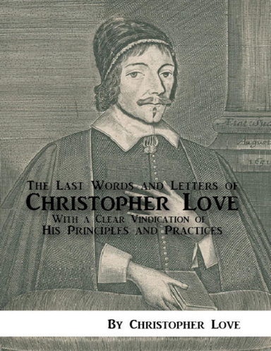 The Last Words and Letters of Christopher Love: With a Clear Vindication of His Principles and Practices