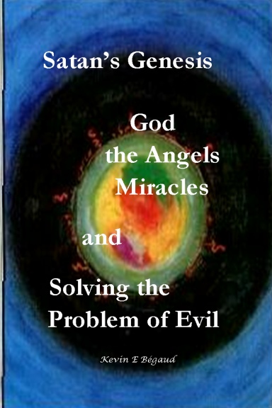 Satan's Genesis, God, the Angels, Miracles and Solving the Problem of Evil