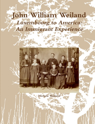 JOHN WILLIAM WEILAND Luxembourg to America An Immigrant Experience