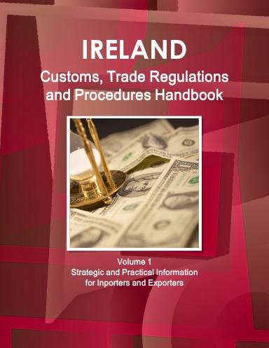 Ireland Customs, Trade Regulations and Procedures Handbook Volume 1 Strategic and Practical Information
