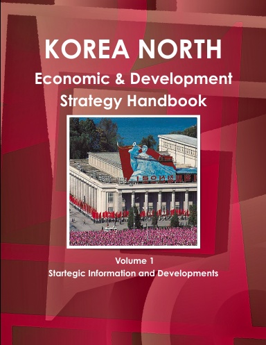 Korea North Economic & Development Strategy Handbook Volume 1 Startegic Information and Developments