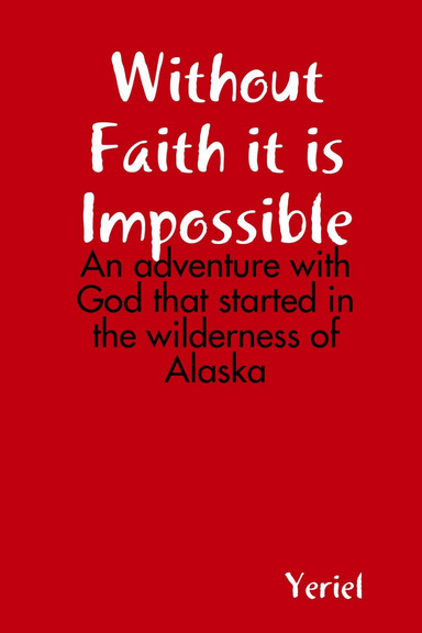 Without Faith It Is Impossible: An Adventure with God That Started in the Wilderness of Alaska