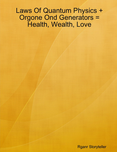 Laws Of Quantum Physics + Orgone Ond Generators = Health, Wealth, Love