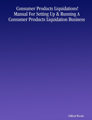 Consumer Products Liquidations! Manual For Setting Up & Running A Consumer Products Liquidation Business
