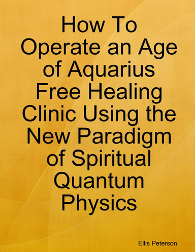 How To Operate an Age of Aquarius Free Healing Clinic Using the New Paradigm of Spiritual Quantum Physics