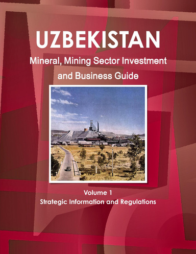 Uzbekistan Mineral, Mining Sector Investment and Business Guide Volume 1 Strategic Information and Regulations