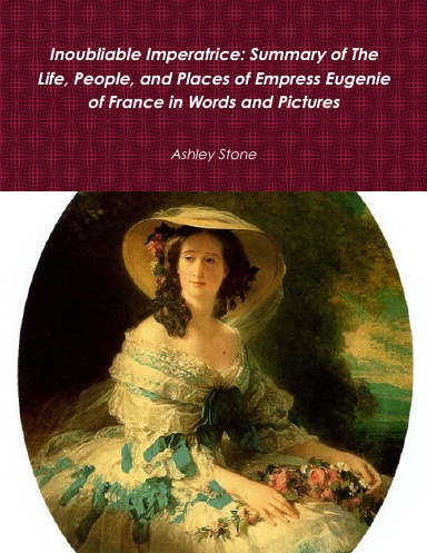 Inoubliable Imperatrice: Summary of The Life, People, and Places of Empress Eugenie of France in Words and Pictures