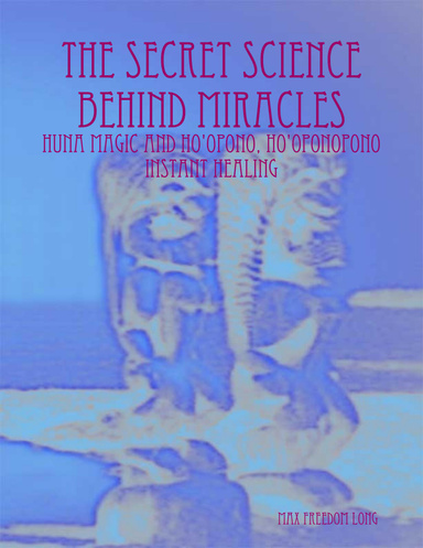 The Secret Science Behind Miracles: Huna Magic and Ho'Opono, Ho'Oponopono Instant Healing