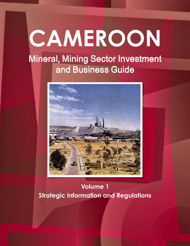 Cameroon Mineral, Mining Sector Investment and Business Guide Volume 1 Strategic Information and Regulations