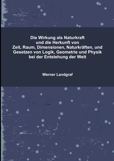 Die Wirkung als Naturkraft und die Herkunft von Zeit, Raum, Dimensionen, Naturkräften, und Gesetzen von Logik, Geometrie und Physik bei der Entstehung der Welt