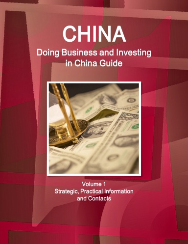 China: Doing Business and Investing in China Guide Volume 1 Strategic, Practical Information and Contacts