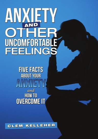 Anxiety and Other Uncomfortable Feelings: Five Facts about Your Anxiety and How to Overcome It