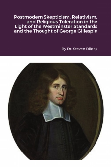 Postmodern Skepticism, Relativism, and Religious Toleration in the Light of the Westminster Standards and the Thought of George Gillespie
