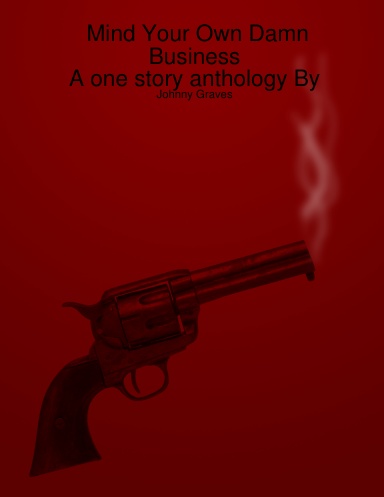 Mind Your Own Damn                         Business                                                                               A one story anthology By: Johnny Graves