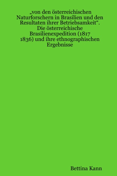 „von den österreichischen Naturforschern in Brasilien und den Resultaten ihrer Betriebsamkeit“. Die österreichische Brasilienexpedition (1817 - 1836) und ihre ethnographischen Ergebnisse