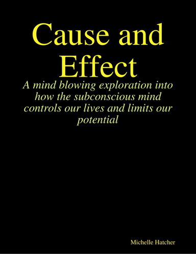 Cause and Effect. A Mind Blowing Exploration into how the Subconscious Mind Controls our Lives and Limits our Potential