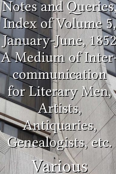 Notes and Queries, Index of Volume 5, January-June, 1852 A Medium of Inter-communication for Literary Men, Artists, Antiquaries, Genealogists, etc.
