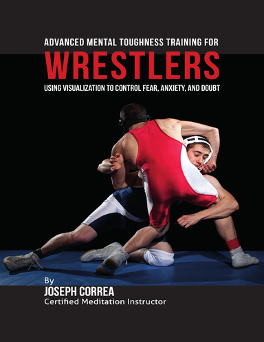 Advanced Mental Toughness Training for Wrestlers : Using Visualization to Control Fear, Anxiety, and Doubt