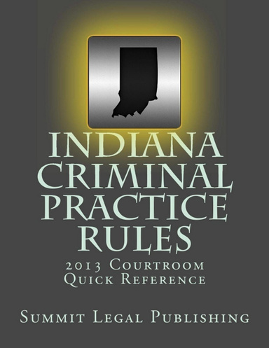 Indiana Criminal Practice Rules: 2013 Courtroom Quick Reference
