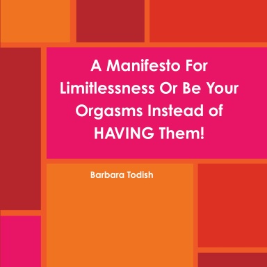 A Manifesto For Limitlessness Or Be Your Orgasms Instead of  HAVING Them!