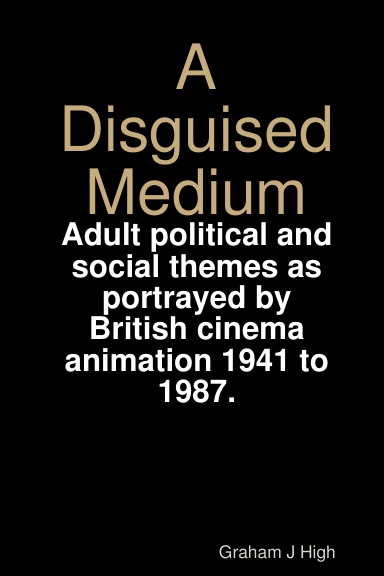 A Disguised Medium: Adult political and social themes as portrayed by British cinema animation 1941 to 1987.