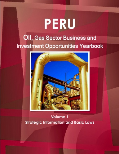 Peru Oil, Gas Sector Business & Investment Opportunities Yearbook Volume 1 Strategic Information and Basic Laws