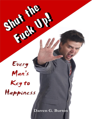 Shut the Fuck Up!: Every Man's Key to Happiness