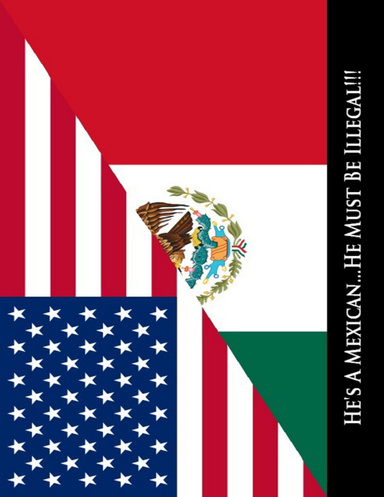 He's a Mexican!!! He Must Be Illegal...