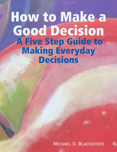 How to Make a Good Decision:  A Five Step Guide to Making Everday Decisions