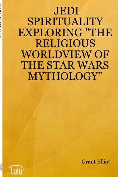 JEDI SPIRITUALITY EXPLORING "THE RELIGIOUS WORLDVIEW OF THE STAR WARS MYTHOLOGY"