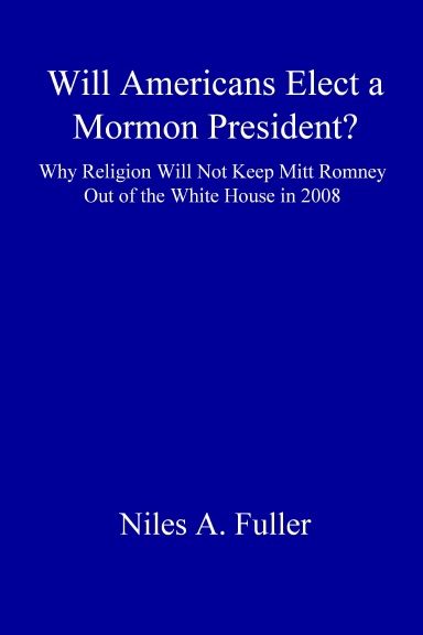 Will Americans Elect a Mormon President? Why Religion Will Not Keep Mitt Romney Out of the White House in 2008