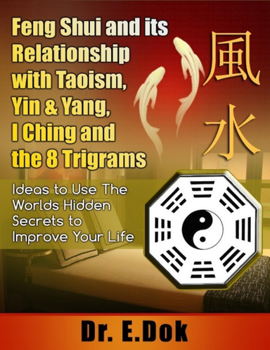 Feng Shui and Its Relationship with Taoism, Yin & Yang, I Ching and the 8 Trigrams: Ideas to Use the Worlds Hidden Secrets to Improve Your Life