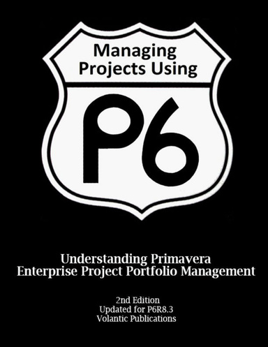Managing Projects Using P6: Understanding Primavera Enterprise Project Portfolio Management 2nd Edition Updated for P6R8.3