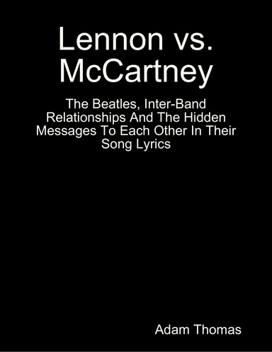 Lennon Versus Mccartney the Beatles, Inter Band Relationships and the Hidden Messages to Each Other In Their Song Lyrics