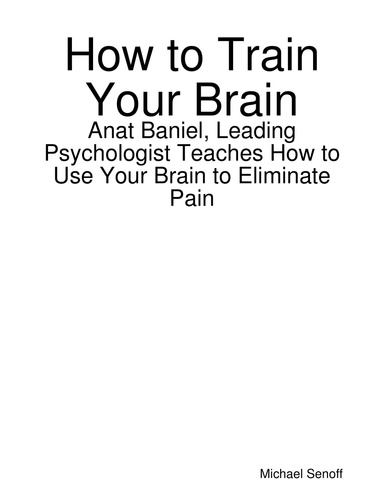 How to Train Your Brain: Anat Baniel, Leading Psychologist Teaches How to Use Your Brain to Eliminate Pain