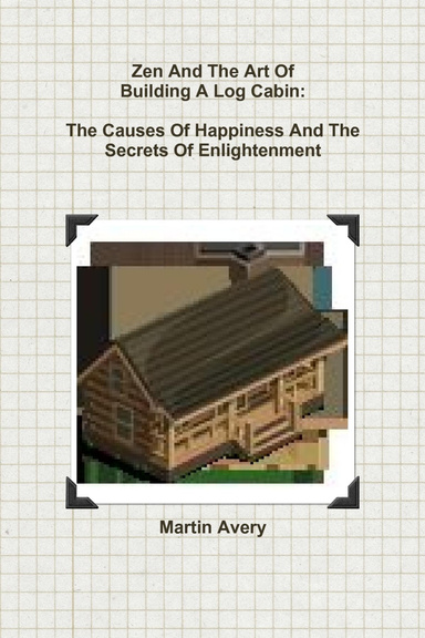 Zen And The Art Of Building A Log Cabin: The Causes Of Happiness And The Secrets Of Enlightenment