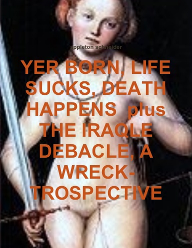 YER BORN, LIFE SUCKS, DEATH  HAPPENS  plus  THE IRAQLE DEBACLE, A WRECK-TROSPECTIVE