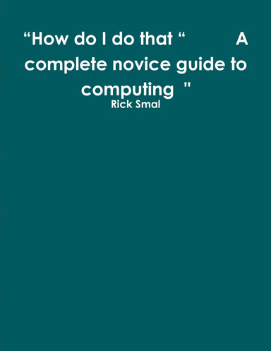 “How do I do that “          A complete novice guide to learning                                                                                             Computers.