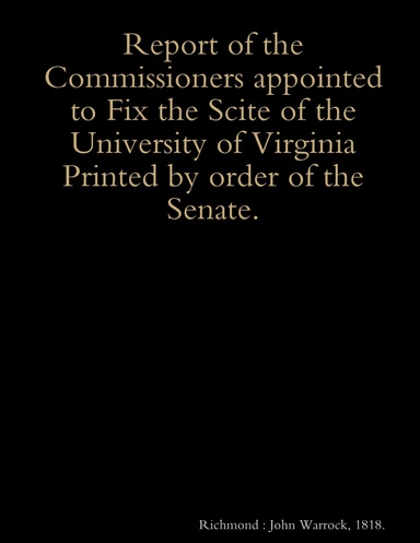 Report of the Commissioners appointed to Fix the Scite of the University of Virginia Printed by order of the Senate.